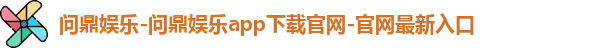 问鼎娱乐-问鼎娱乐app下载官网-官网最新入口